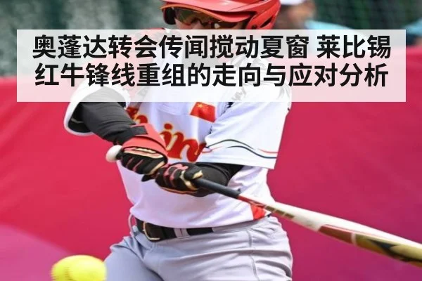 奥蓬达转会传闻搅动夏窗 莱比锡红牛锋线重组的走向与应对分析
